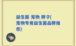 益生菌 宠物 牌子(宠物专用益生菌品牌推荐)