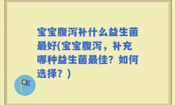 宝宝腹泻补什么益生菌最好(宝宝腹泻，补充哪种益生菌最佳？如何选择？)