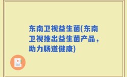 东南卫视益生菌(东南卫视推出益生菌产品，助力肠道健康)