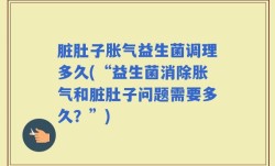 脏肚子胀气益生菌调理多久(“益生菌消除胀气和脏肚子问题需要多久？”)