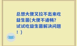 总想大便又拉不出来吃益生菌(大便不通畅？试试吃益生菌解决问题！)