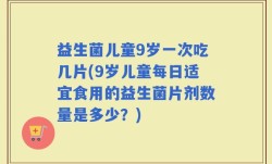 益生菌儿童9岁一次吃几片(9岁儿童每日适宜食用的益生菌片剂数量是多少？)