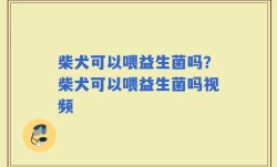 柴犬可以喂益生菌吗？柴犬可以喂益生菌吗视频