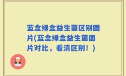 蓝盒绿盒益生菌区别图片(蓝盒绿盒益生菌图片对比，看清区别！)