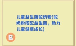 儿童益生菌驼奶粉(驼奶粉搭配益生菌，助力儿童健康成长)