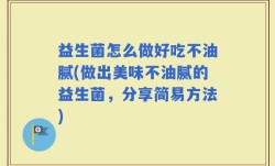 益生菌怎么做好吃不油腻(做出美味不油腻的益生菌，分享简易方法)