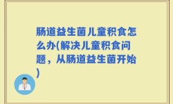 肠道益生菌儿童积食怎么办(解决儿童积食问题，从肠道益生菌开始)