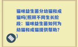猫咪益生菌分幼猫和成猫吗(照顾不同生长阶段：猫咪益生菌如何为幼猫和成猫提供帮助？)
