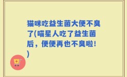 猫咪吃益生菌大便不臭了(喵星人吃了益生菌后，便便再也不臭啦！)