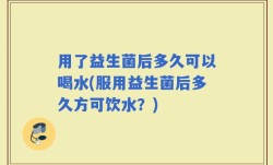 用了益生菌后多久可以喝水(服用益生菌后多久方可饮水？)