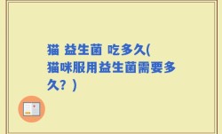 猫 益生菌 吃多久(猫咪服用益生菌需要多久？)