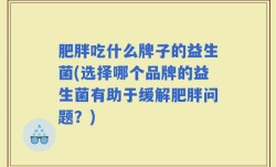 肥胖吃什么牌子的益生菌(选择哪个品牌的益生菌有助于缓解肥胖问题？)