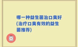 哪一种益生菌治口臭好(治疗口臭有效的益生菌推荐)