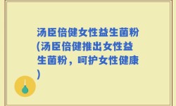汤臣倍健女性益生菌粉(汤臣倍健推出女性益生菌粉，呵护女性健康)