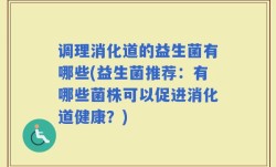 调理消化道的益生菌有哪些(益生菌推荐：有哪些菌株可以促进消化道健康？)