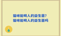 猫咪能喝人的益生菌？猫咪能喝人的益生菌吗