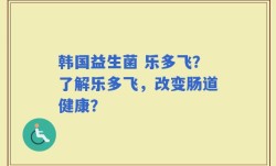 韩国益生菌 乐多飞？了解乐多飞，改变肠道健康？