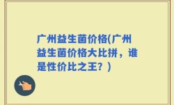 广州益生菌价格(广州益生菌价格大比拼，谁是性价比之王？)