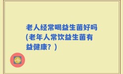 老人经常喝益生菌好吗(老年人常饮益生菌有益健康？)