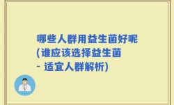 哪些人群用益生菌好呢(谁应该选择益生菌 - 适宜人群解析)