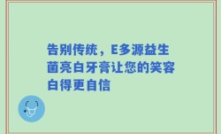 告别传统，E多源益生菌亮白牙膏让您的笑容白得更自信
