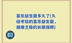 喜乐益生菌多久了(久经考验的喜乐益生菌，健康之路的长期保障)