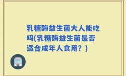 乳糖酶益生菌大人能吃吗(乳糖酶益生菌是否适合成年人食用？)