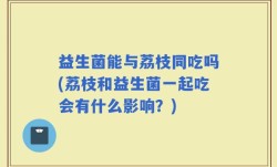 益生菌能与荔枝同吃吗(荔枝和益生菌一起吃会有什么影响？)