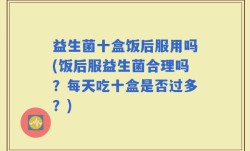 益生菌十盒饭后服用吗(饭后服益生菌合理吗？每天吃十盒是否过多？)