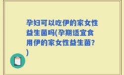 孕妇可以吃伊的家女性益生菌吗(孕期适宜食用伊的家女性益生菌？)