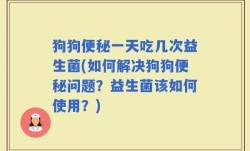 狗狗便秘一天吃几次益生菌(如何解决狗狗便秘问题？益生菌该如何使用？)