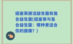 纽崔莱健活益生菌和复合益生菌(纽崔莱与复合益生菌：哪种更适合你的健康？)