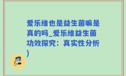 爱乐维也是益生菌嘛是真的吗_爱乐维益生菌功效探究：真实性分析)
