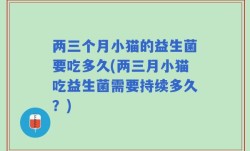 两三个月小猫的益生菌要吃多久(两三月小猫吃益生菌需要持续多久？)