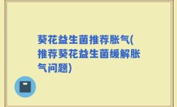 葵花益生菌推荐胀气(推荐葵花益生菌缓解胀气问题)