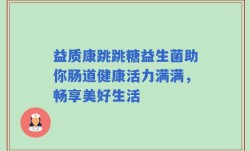 益质康跳跳糖益生菌助你肠道健康活力满满，畅享美好生活