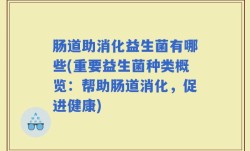 肠道助消化益生菌有哪些(重要益生菌种类概览：帮助肠道消化，促进健康)