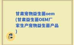 甘肃宠物益生菌oem(甘肃益生菌OEM厂家生产宠物益生菌产品)