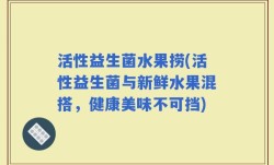 活性益生菌水果捞(活性益生菌与新鲜水果混搭，健康美味不可挡)