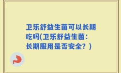 卫乐舒益生菌可以长期吃吗(卫乐舒益生菌：长期服用是否安全？)