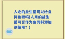 人吃的益生菌可以给鱼拌鱼粮吗(人用的益生菌可否作为鱼饲料添加剂使用？)