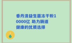 香丹清益生菌冻干粉10000亿 助力肠道健康的优质选择