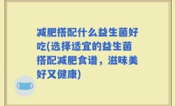 减肥搭配什么益生菌好吃(选择适宜的益生菌搭配减肥食谱，滋味美好又健康)