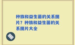 种族和益生菌的关系图片？种族和益生菌的关系图片大全