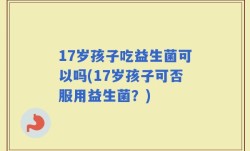 17岁孩子吃益生菌可以吗(17岁孩子可否服用益生菌？)
