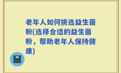 老年人如何挑选益生菌粉(选择合适的益生菌粉，帮助老年人保持健康)