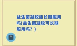 益生菌凝胶能长期服用吗(益生菌凝胶可长期服用吗？)