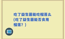 吃了益生菌能吃榴莲么(吃了益生菌能否食用榴莲？)
