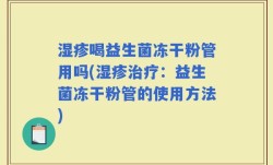 湿疹喝益生菌冻干粉管用吗(湿疹治疗：益生菌冻干粉管的使用方法)