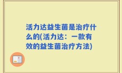 活力达益生菌是治疗什么的(活力达：一款有效的益生菌治疗方法)